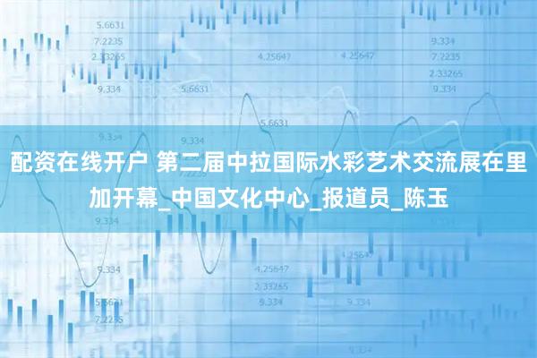 配资在线开户 第二届中拉国际水彩艺术交流展在里加开幕_中国文化中心_报道员_陈玉