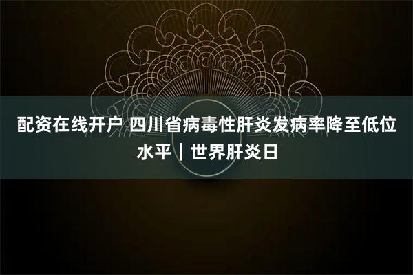 配资在线开户 四川省病毒性肝炎发病率降至低位水平｜世界肝炎日