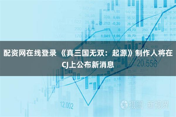 配资网在线登录 《真三国无双：起源》制作人将在CJ上公布新消息