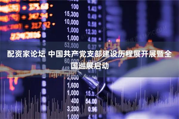 配资家论坛 中国共产党支部建设历程展开展暨全国巡展启动