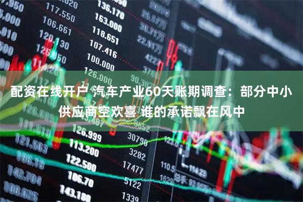 配资在线开户 汽车产业60天账期调查：部分中小供应商空欢喜 谁的承诺飘在风中