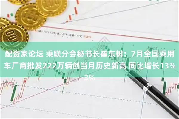 配资家论坛 乘联分会秘书长崔东树：7月全国乘用车厂商批发222万辆创当月历史新高 同比增长13%