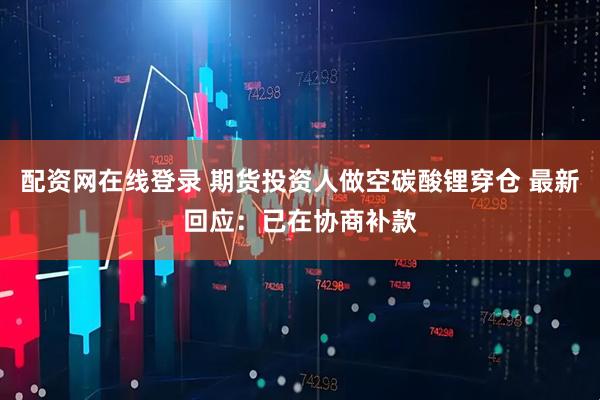 配资网在线登录 期货投资人做空碳酸锂穿仓 最新回应：已在协商补款