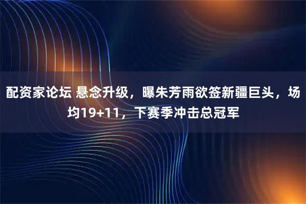 配资家论坛 悬念升级，曝朱芳雨欲签新疆巨头，场均19+11，下赛季冲击总冠军