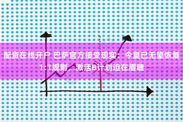 配资在线开户 巴萨官方接受现实：今夏已无望恢复1:1规则，激活B计划迫在眉睫