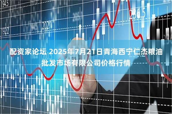 配资家论坛 2025年7月21日青海西宁仁杰粮油批发市场有限公司价格行情