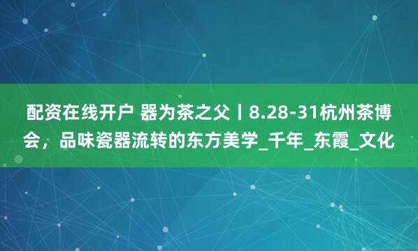 配资在线开户 器为茶之父丨8.28-31杭州茶博会，品味瓷器流转的东方美学_千年_东霞_文化