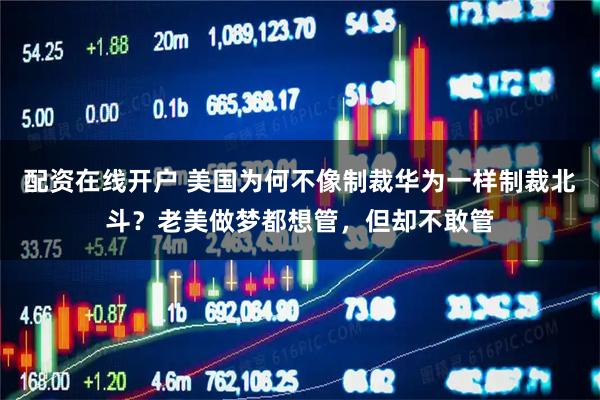 配资在线开户 美国为何不像制裁华为一样制裁北斗？老美做梦都想管，但却不敢管