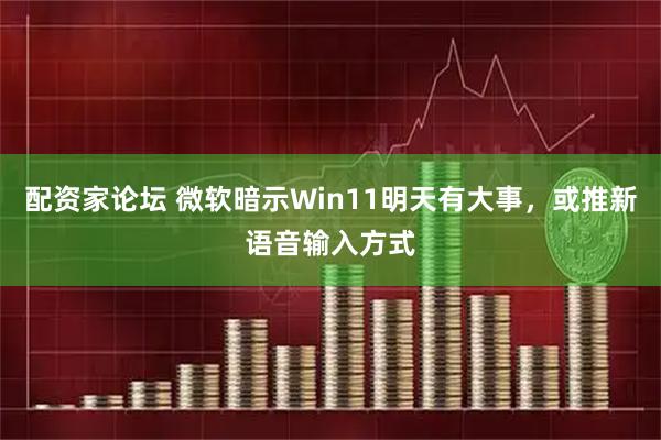 配资家论坛 微软暗示Win11明天有大事，或推新语音输入方式