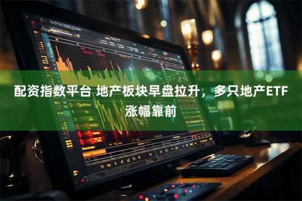 配资指数平台 地产板块早盘拉升，多只地产ETF涨幅靠前
