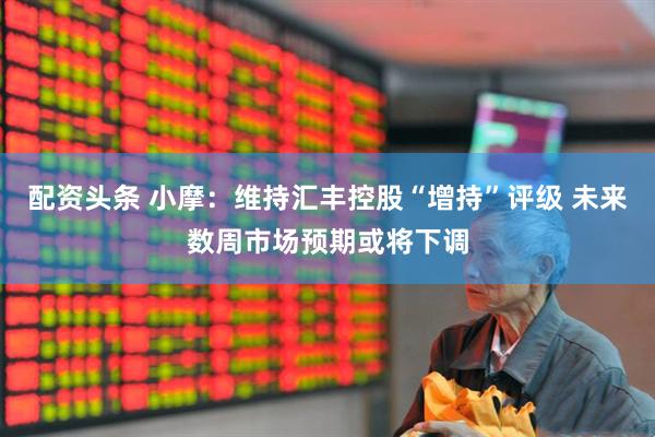 配资头条 小摩：维持汇丰控股“增持”评级 未来数周市场预期或将下调