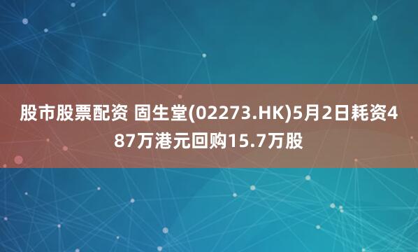 股市股票配资 固生堂(02273.HK)5月2日耗资487万港元回购15.7万股