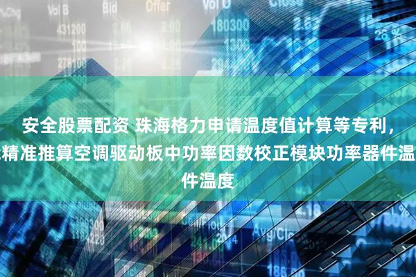 安全股票配资 珠海格力申请温度值计算等专利，能精准推算空调驱动板中功率因数校正模块功率器件温度