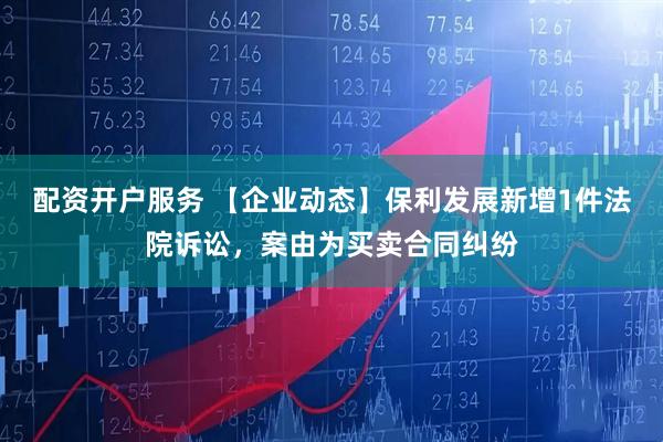 配资开户服务 【企业动态】保利发展新增1件法院诉讼，案由为买卖合同纠纷