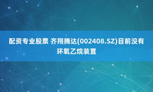 配资专业股票 齐翔腾达(002408.SZ)目前没有环氧乙烷装置