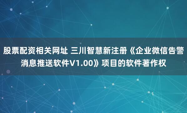 股票配资相关网址 三川智慧新注册《企业微信告警消息推送软件V1.00》项目的软件著作权