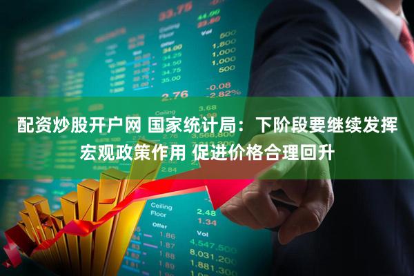 配资炒股开户网 国家统计局：下阶段要继续发挥宏观政策作用 促进价格合理回升
