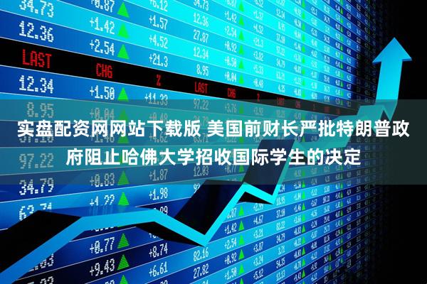 实盘配资网网站下载版 美国前财长严批特朗普政府阻止哈佛大学招收国际学生的决定
