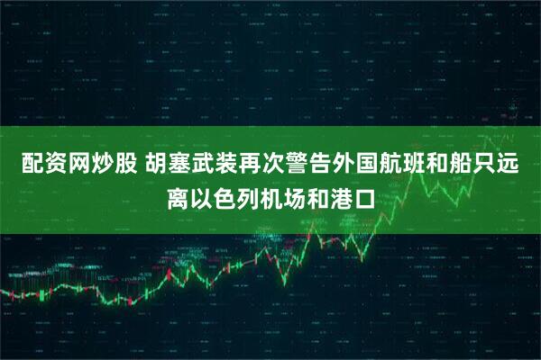 配资网炒股 胡塞武装再次警告外国航班和船只远离以色列机场和港口