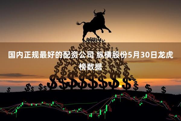 国内正规最好的配资公司 纵横股份5月30日龙虎榜数据