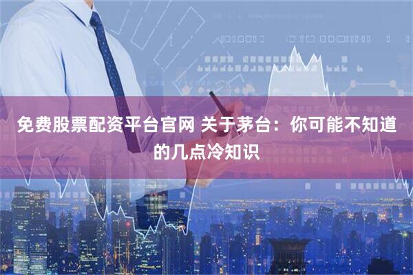 免费股票配资平台官网 关于茅台：你可能不知道的几点冷知识