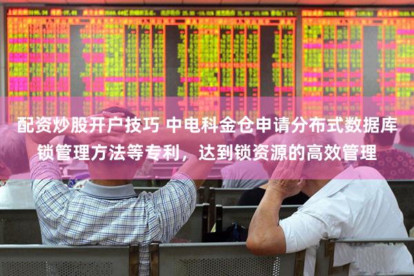 配资炒股开户技巧 中电科金仓申请分布式数据库锁管理方法等专利，达到锁资源的高效管理
