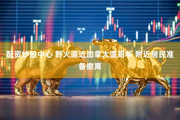 配资炒股中心 野火逼近加拿大温哥华 附近居民准备撤离