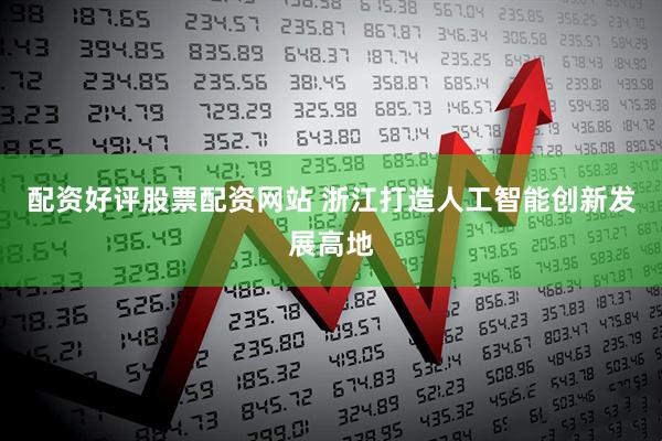 配资好评股票配资网站 浙江打造人工智能创新发展高地
