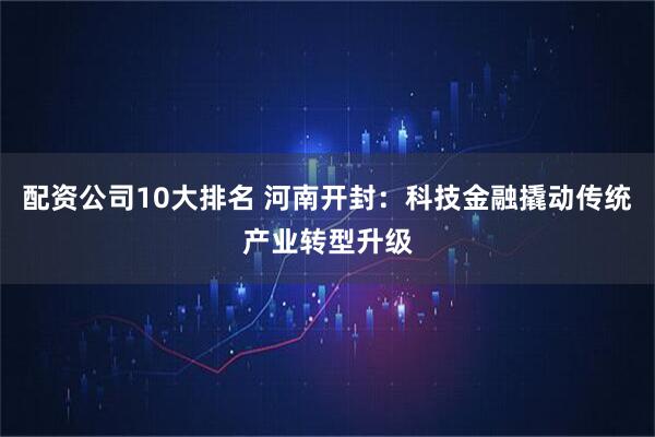 配资公司10大排名 河南开封：科技金融撬动传统产业转型升级