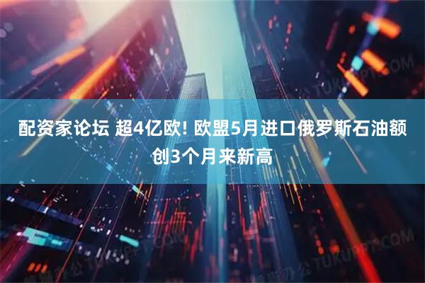 配资家论坛 超4亿欧! 欧盟5月进口俄罗斯石油额创3个月来新高