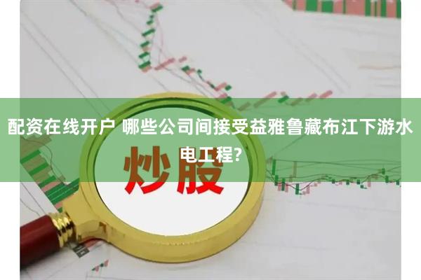 配资在线开户 哪些公司间接受益雅鲁藏布江下游水电工程?
