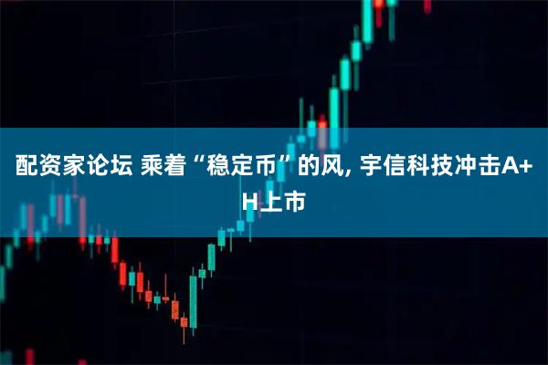 配资家论坛 乘着“稳定币”的风, 宇信科技冲击A+H上市