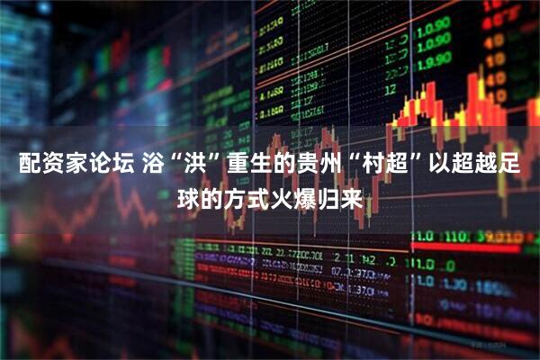 配资家论坛 浴“洪”重生的贵州“村超”以超越足球的方式火爆归来