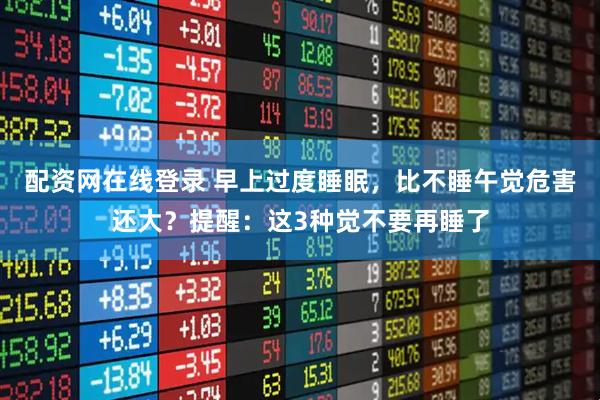 配资网在线登录 早上过度睡眠，比不睡午觉危害还大？提醒：这3种觉不要再睡了