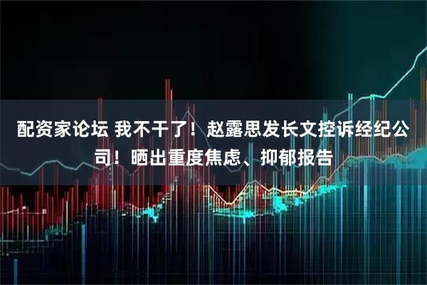 配资家论坛 我不干了！赵露思发长文控诉经纪公司！晒出重度焦虑、抑郁报告