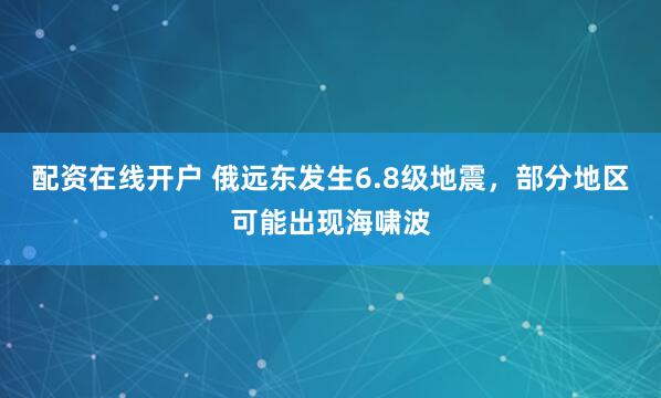 配资在线开户 俄远东发生6.8级地震，部分地区可能出现海啸波