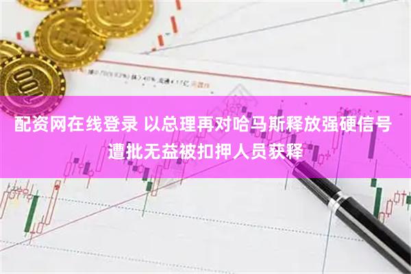 配资网在线登录 以总理再对哈马斯释放强硬信号 遭批无益被扣押人员获释