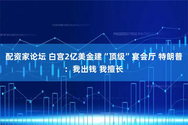 配资家论坛 白宫2亿美金建“顶级”宴会厅 特朗普：我出钱 我擅长