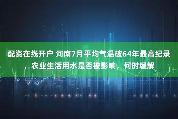 配资在线开户 河南7月平均气温破64年最高纪录，农业生活用水是否被影响，何时缓解