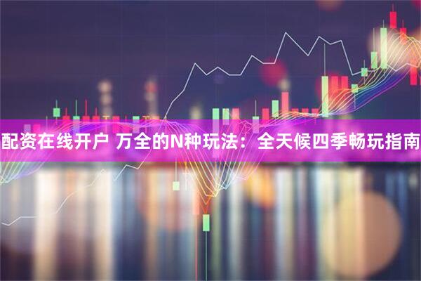 配资在线开户 万全的N种玩法：全天候四季畅玩指南