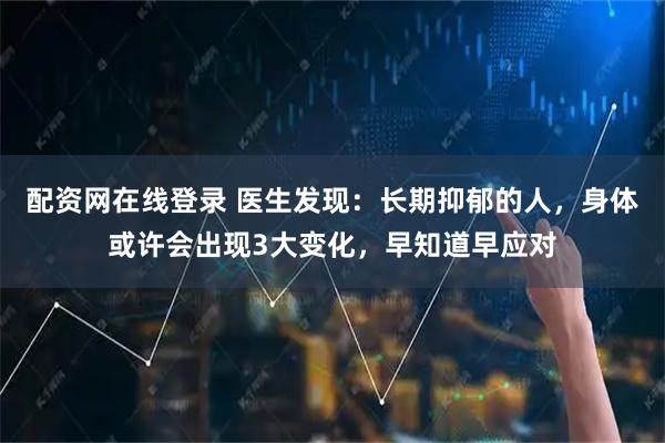 配资网在线登录 医生发现：长期抑郁的人，身体或许会出现3大变化，早知道早应对