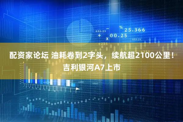 配资家论坛 油耗卷到2字头，续航超2100公里！吉利银河A7上市