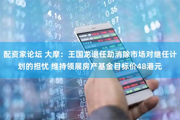 配资家论坛 大摩：王国龙退任助消除市场对继任计划的担忧 维持领展房产基金目标价48港元