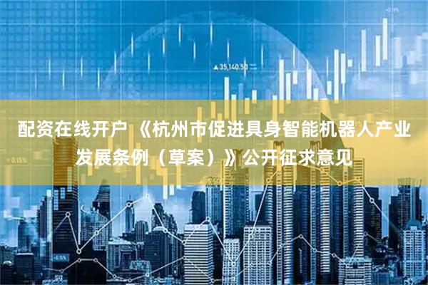 配资在线开户 《杭州市促进具身智能机器人产业发展条例（草案）》公开征求意见