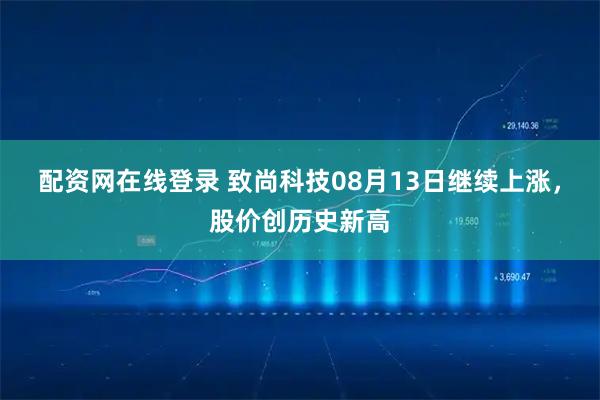 配资网在线登录 致尚科技08月13日继续上涨，股价创历史新高
