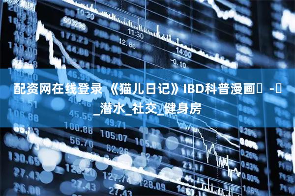 配资网在线登录 《猫儿日记》IBD科普漫画⑮-⑰_潜水_社交_健身房