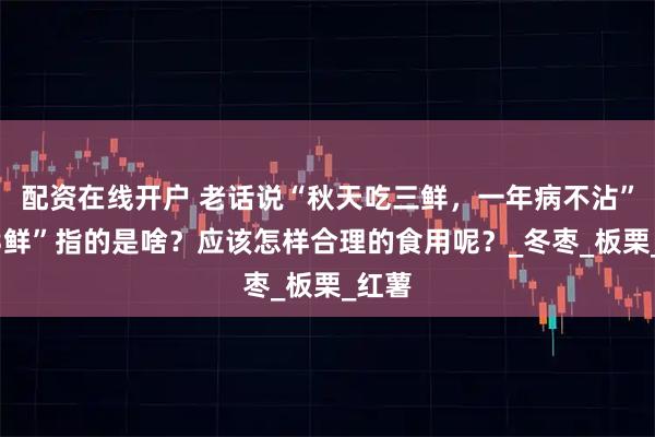 配资在线开户 老话说“秋天吃三鲜，一年病不沾”，“3鲜”指的是啥？应该怎样合理的食用呢？_冬枣_板栗_红薯