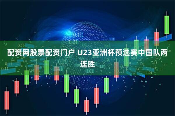 配资网股票配资门户 U23亚洲杯预选赛中国队两连胜