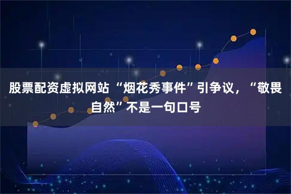 股票配资虚拟网站 “烟花秀事件”引争议，“敬畏自然”不是一句口号