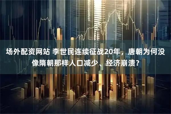 场外配资网站 李世民连续征战20年，唐朝为何没像隋朝那样人口减少、经济崩溃？